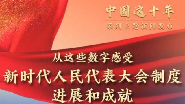 “中国这十年”系列主题新闻发布会聚焦新时代坚持和完善人民代表大会制度进展和成就