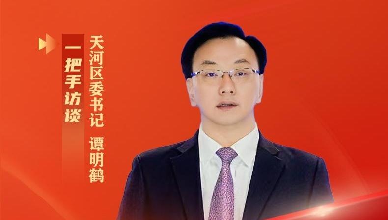 天河区委书记谭明鹤：真抓实干 只争朝夕 朝着中国式现代化典范城区奋勇前进丨一把手访谈
